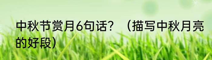 中秋节赏月6句话？（描写中秋月亮的好段）