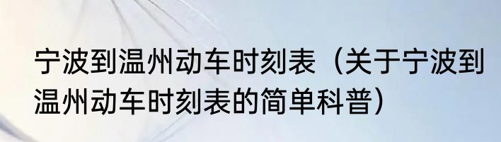 宁波到温州动车时刻表（关于宁波到温州动车时刻表的简单科普）