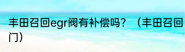 丰田召回egr阀有补偿吗？（丰田召回门）