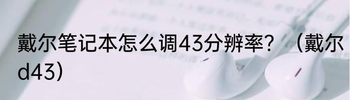 戴尔笔记本怎么调43分辨率？（戴尔d43）