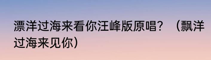 漂洋过海来看你汪峰版原唱？（飘洋过海来见你）