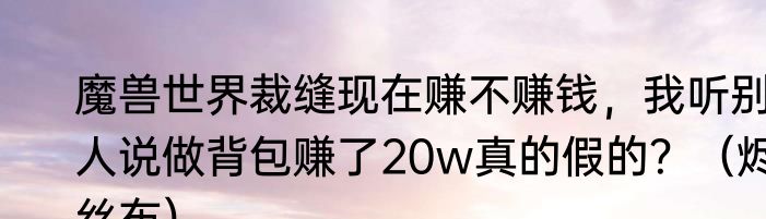 魔兽世界裁缝现在赚不赚钱，我听别人说做背包赚了20w真的假的？（烬丝布）