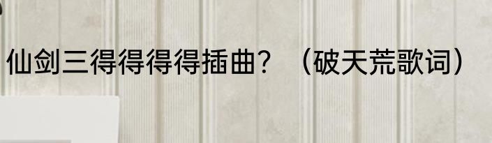 仙剑三得得得得插曲？（破天荒歌词）