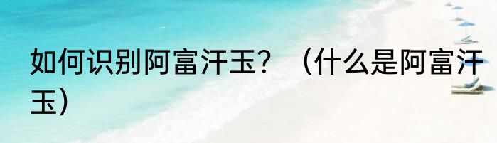 如何识别阿富汗玉？（什么是阿富汗玉）