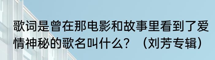 歌词是曾在那电影和故事里看到了爱情神秘的歌名叫什么？（刘芳专辑）