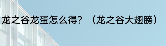 龙之谷龙蛋怎么得？（龙之谷大翅膀）