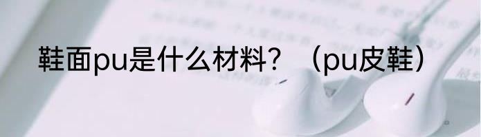 鞋面pu是什么材料？（pu皮鞋）