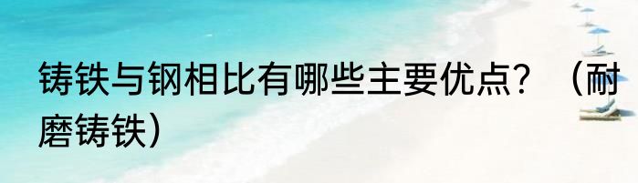 铸铁与钢相比有哪些主要优点？（耐磨铸铁）