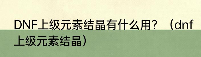 DNF上级元素结晶有什么用？（dnf上级元素结晶）