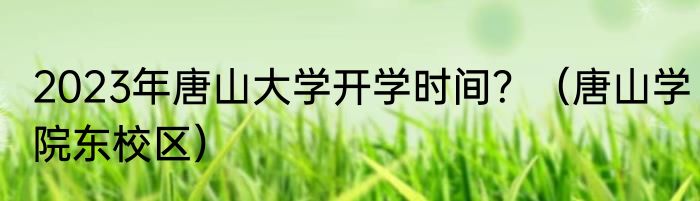 2023年唐山大学开学时间？（唐山学院东校区）