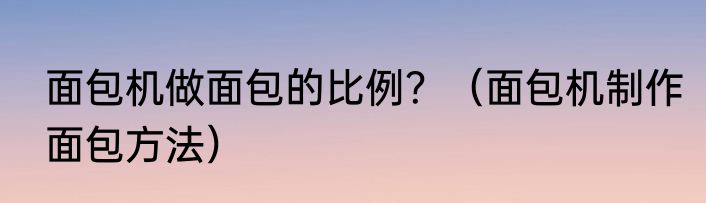 面包机做面包的比例？（面包机制作面包方法）