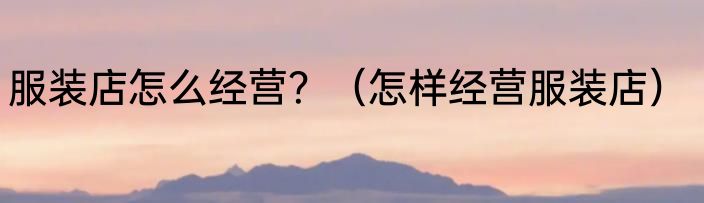 服装店怎么经营？（怎样经营服装店）