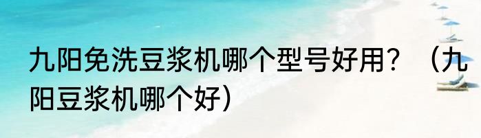 九阳免洗豆浆机哪个型号好用？（九阳豆浆机哪个好）