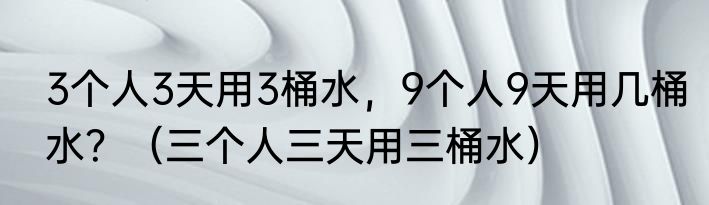 3个人3天用3桶水，9个人9天用几桶水？（三个人三天用三桶水）