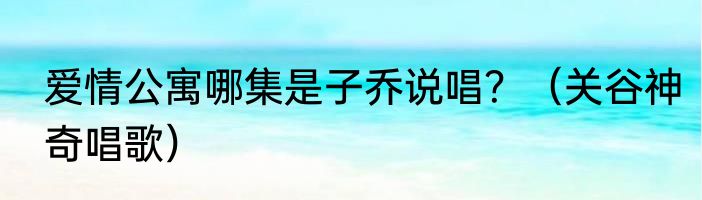 爱情公寓哪集是子乔说唱？（关谷神奇唱歌）