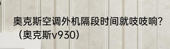奥克斯空调外机隔段时间就吱吱响？（奥克斯v930）