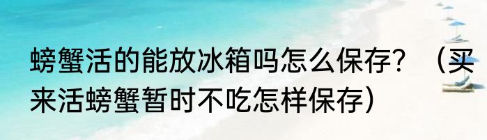 螃蟹活的能放冰箱吗怎么保存？（买来活螃蟹暂时不吃怎样保存）