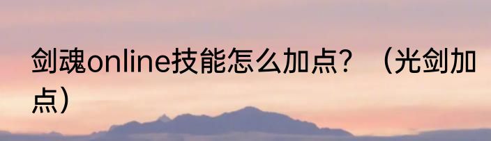 剑魂online技能怎么加点？（光剑加点）
