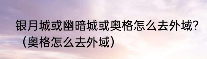 银月城或幽暗城或奥格怎么去外域？（奥格怎么去外域）