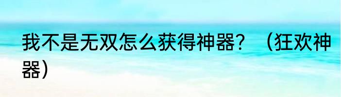 我不是无双怎么获得神器？（狂欢神器）