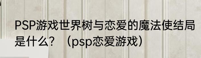 PSP游戏世界树与恋爱的魔法使结局是什么？（psp恋爱游戏）