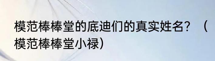 模范棒棒堂的底迪们的真实姓名？（模范棒棒堂小禄）