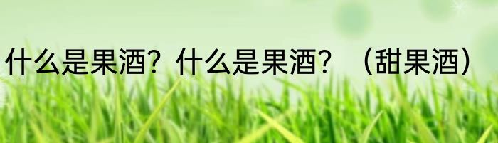 什么是果酒？什么是果酒？（甜果酒）