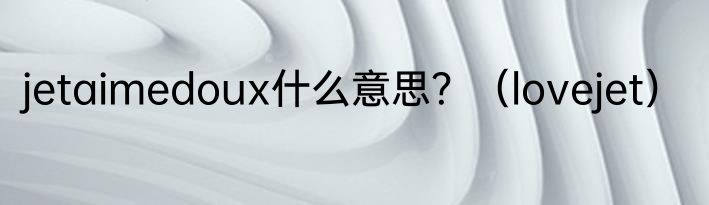 jetaimedoux什么意思？（lovejet）