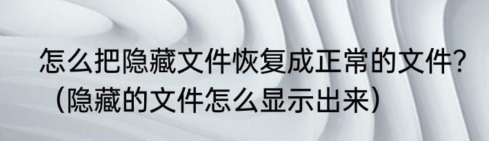 怎么把隐藏文件恢复成正常的文件？（隐藏的文件怎么显示出来）