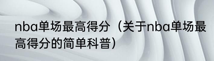 nba单场最高得分（关于nba单场最高得分的简单科普）