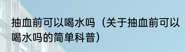 抽血前可以喝水吗（关于抽血前可以喝水吗的简单科普）