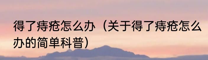 得了痔疮怎么办（关于得了痔疮怎么办的简单科普）