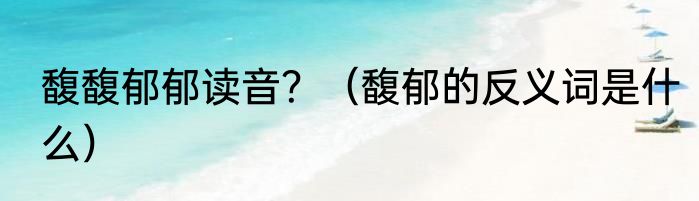 馥馥郁郁读音？（馥郁的反义词是什么）