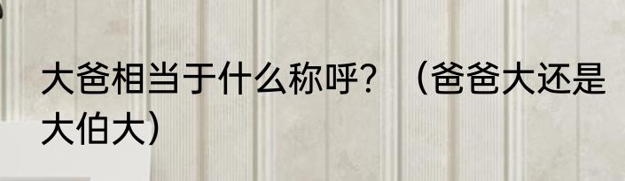 大爸相当于什么称呼？（爸爸大还是大伯大）