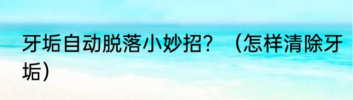 牙垢自动脱落小妙招？（怎样清除牙垢）