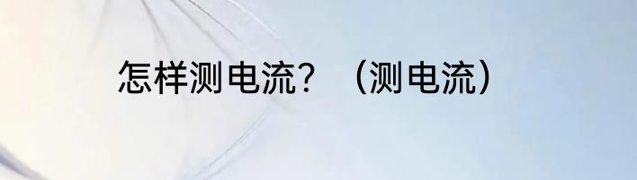 怎样测电流？（测电流）