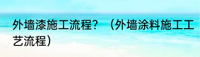 外墙漆施工流程？（外墙涂料施工工艺流程）