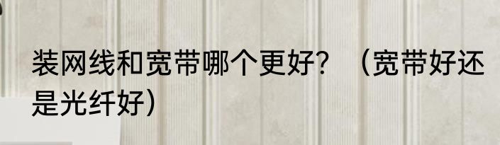 装网线和宽带哪个更好？（宽带好还是光纤好）