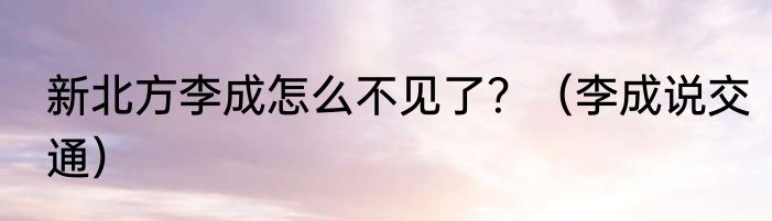 新北方李成怎么不见了？（李成说交通）
