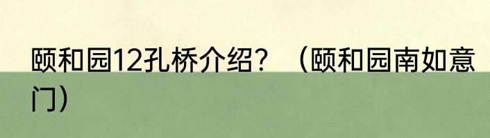 颐和园12孔桥介绍？（颐和园南如意门）