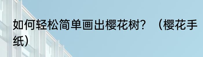 如何轻松简单画出樱花树？（樱花手纸）