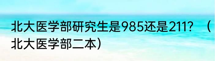 北大医学部研究生是985还是211？（北大医学部二本）