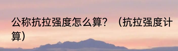 公称抗拉强度怎么算？（抗拉强度计算）