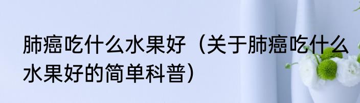 肺癌吃什么水果好（关于肺癌吃什么水果好的简单科普）