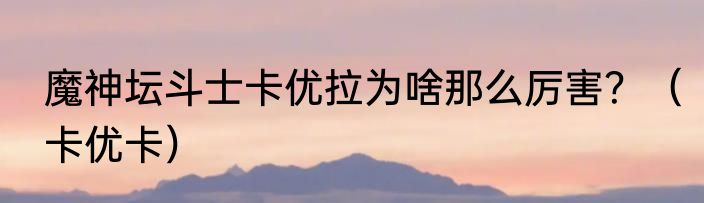 魔神坛斗士卡优拉为啥那么厉害？（卡优卡）