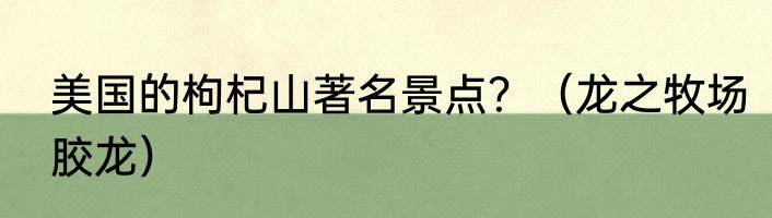 美国的枸杞山著名景点？（龙之牧场胶龙）