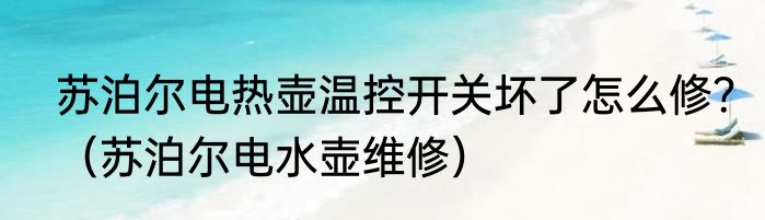 苏泊尔电热壶温控开关坏了怎么修？（苏泊尔电水壶维修）
