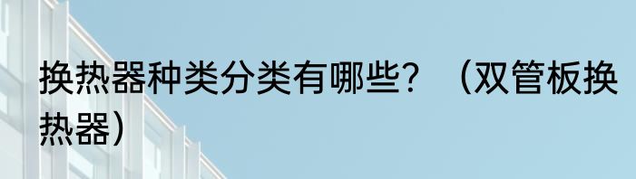 换热器种类分类有哪些？（双管板换热器）