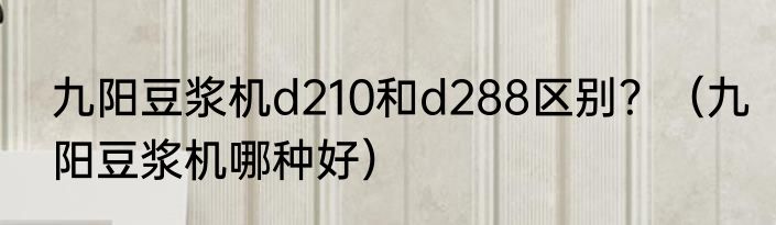九阳豆浆机d210和d288区别？（九阳豆浆机哪种好）