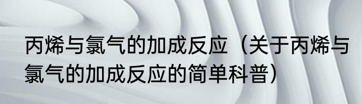 丙烯与氯气的加成反应（关于丙烯与氯气的加成反应的简单科普）